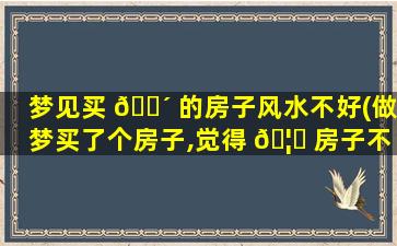 梦见买 🌴 的房子风水不好(做梦买了个房子,觉得 🦅 房子不好)